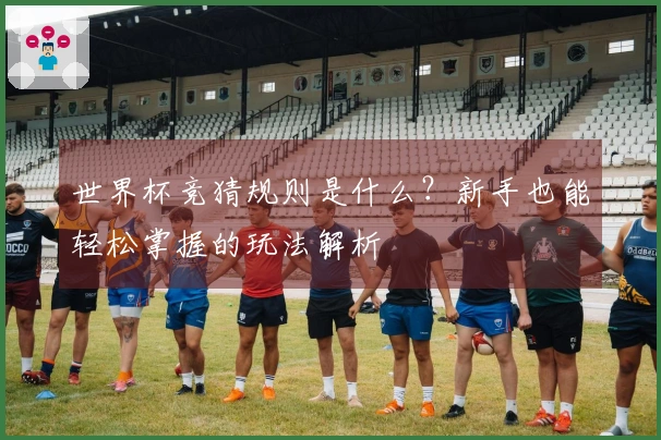 世界杯竞猜规则是什么？新手也能轻松掌握的玩法解析