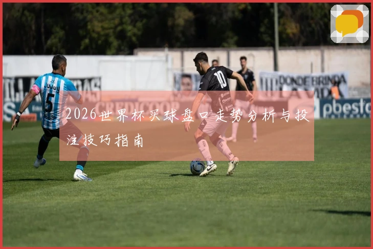 2026世界杯买球盘口走势分析与投注技巧指南