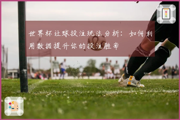 世界杯让球投注玩法分析：如何利用数据提升你的投注胜率