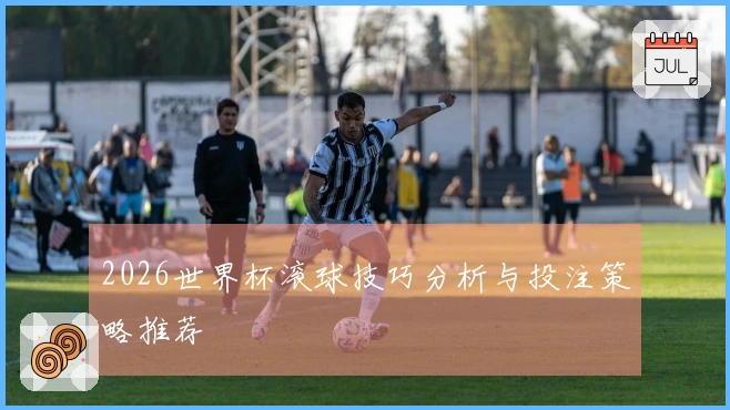 2026世界杯滚球技巧分析与投注策略推荐