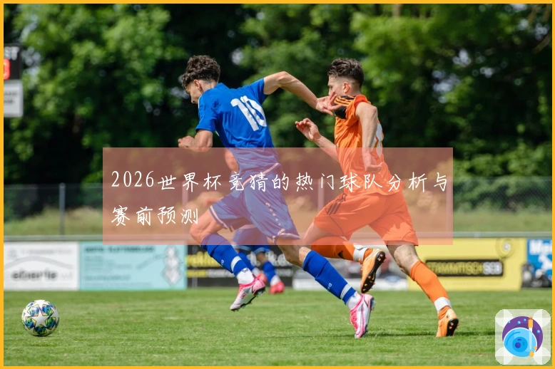 2026世界杯竞猜的热门球队分析与赛前预测