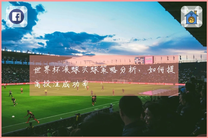 世界杯滚球买球策略分析，如何提高投注成功率