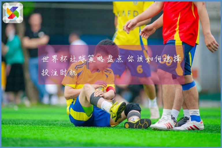 世界杯让球策略盘点 你该如何选择投注时机