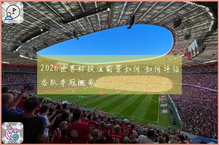 2026世界杯投注前景如何 如何评估各队夺冠概率