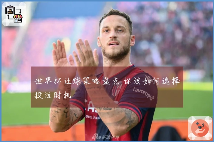 世界杯让球策略盘点 你该如何选择投注时机