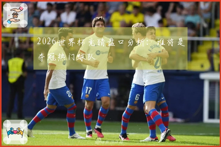 2026世界杯竞猜盘口分析：谁将是夺冠热门球队