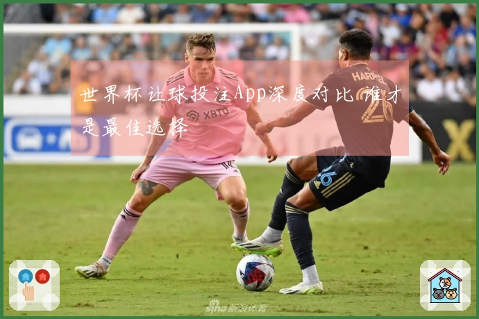 世界杯让球投注App深度对比 谁才是最佳选择