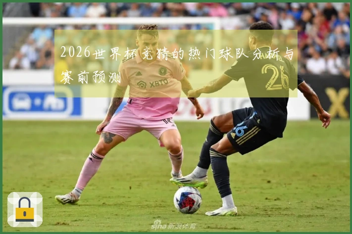 2026世界杯竞猜的热门球队分析与赛前预测