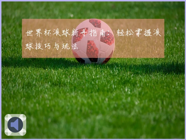 世界杯滚球新手指南：轻松掌握滚球技巧与玩法